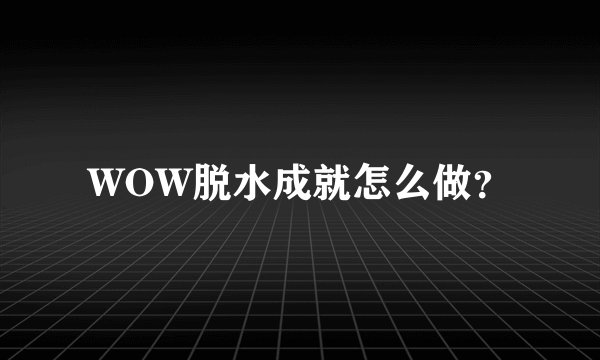 WOW脱水成就怎么做？