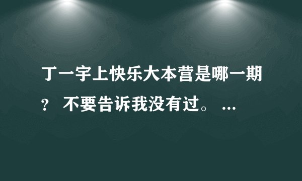 丁一宇上快乐大本营是哪一期？ 不要告诉我没有过。 我很清楚的记得，只是时间太久想不起来是什么时候的