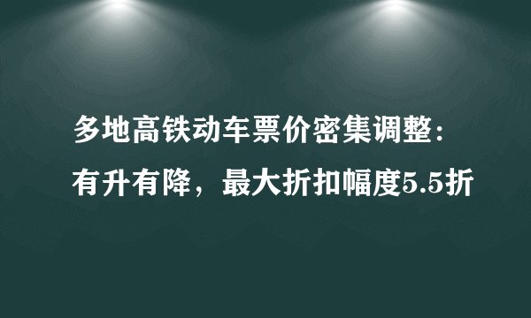 多地高铁动车票价密集调整：有升有降，最大折扣幅度5.5折