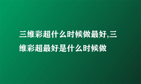 三维彩超什么时候做最好,三维彩超最好是什么时候做