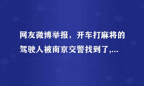 网友微博举报，开车打麻将的驾驶人被南京交警找到了, 你怎么看？