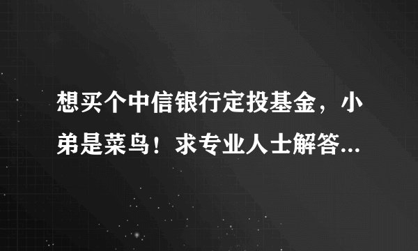 想买个中信银行定投基金，小弟是菜鸟！求专业人士解答一下！不胜感激！