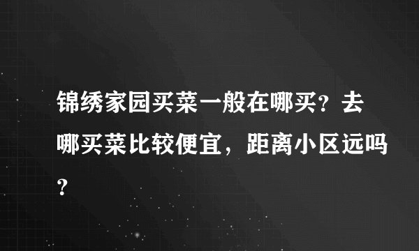 锦绣家园买菜一般在哪买？去哪买菜比较便宜，距离小区远吗？