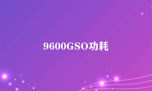 9600GSO功耗