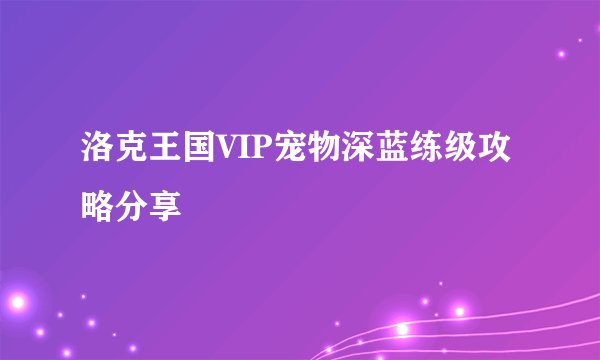 洛克王国VIP宠物深蓝练级攻略分享