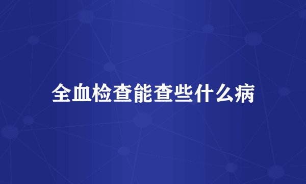 全血检查能查些什么病