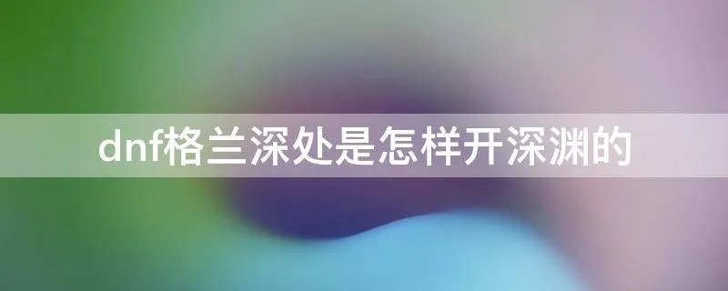 dnf格兰深处是怎样开深渊的