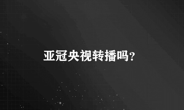 亚冠央视转播吗？