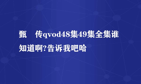 甄嬛传qvod48集49集全集谁知道啊?告诉我吧哈