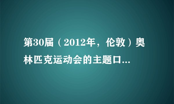 第30届（2012年，伦敦）奥林匹克运动会的主题口号是什么？？
