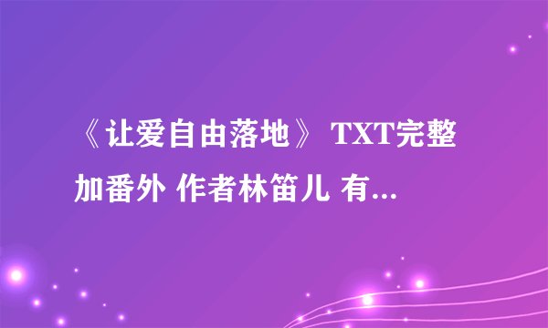 《让爱自由落地》 TXT完整加番外 作者林笛儿 有15篇番外