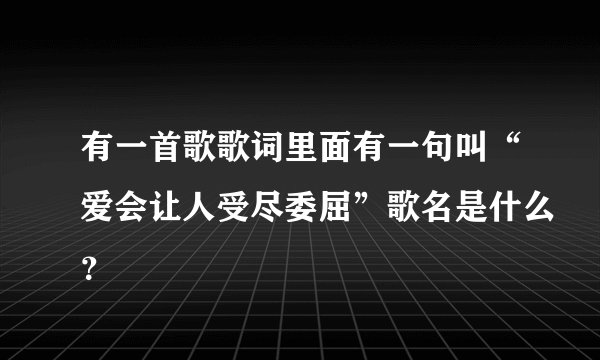 有一首歌歌词里面有一句叫“爱会让人受尽委屈”歌名是什么？