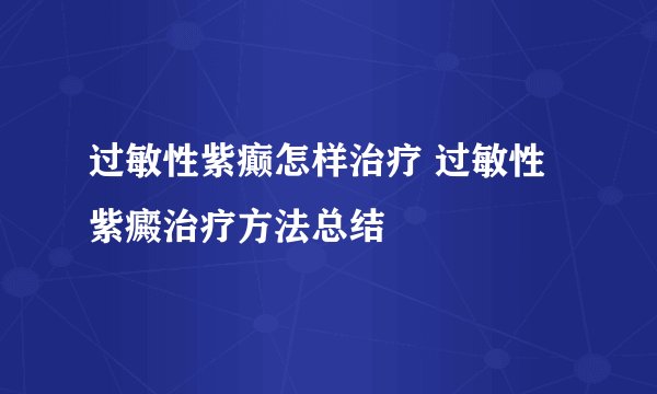 过敏性紫癫怎样治疗 过敏性紫癜治疗方法总结