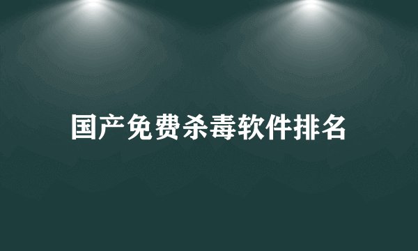 国产免费杀毒软件排名