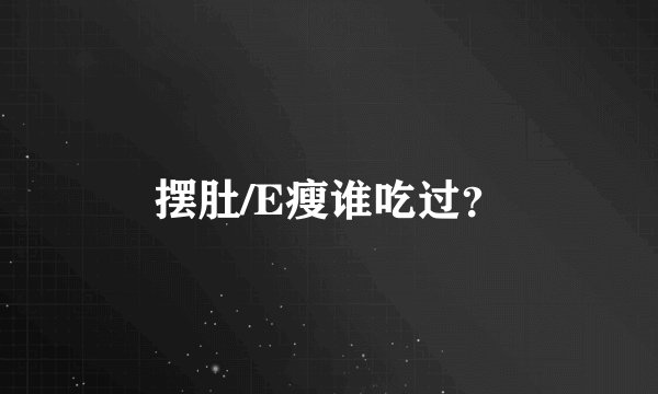 摆肚/E瘦谁吃过？