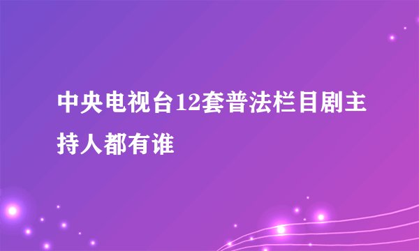 中央电视台12套普法栏目剧主持人都有谁