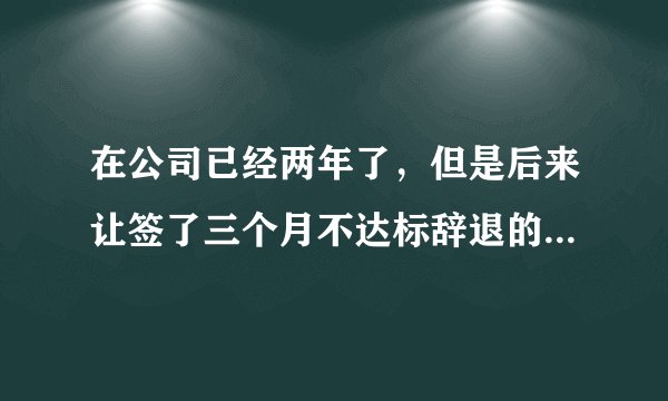 在公司已经两年了，但是后来让签了三个月不达标辞退的合同，现在公司变相辞退我合法吗