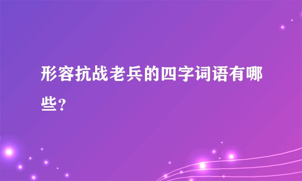形容抗战老兵的四字词语有哪些？