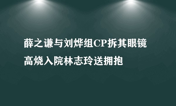 薛之谦与刘烨组CP拆其眼镜高烧入院林志玲送拥抱