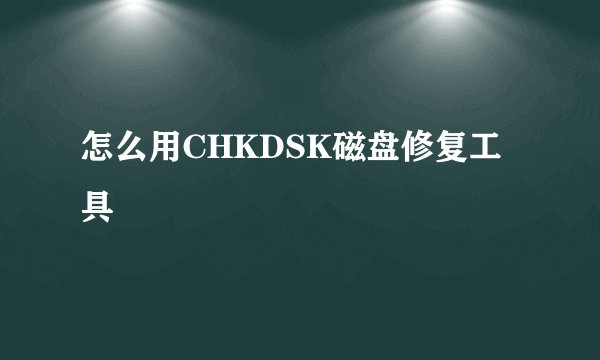 怎么用CHKDSK磁盘修复工具