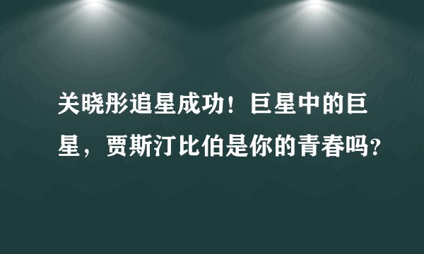 关晓彤追星成功！巨星中的巨星，贾斯汀比伯是你的青春吗？