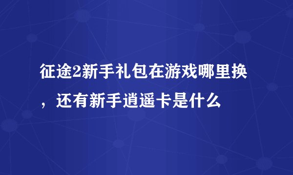 征途2新手礼包在游戏哪里换，还有新手逍遥卡是什么
