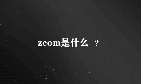 zcom是什么  ？