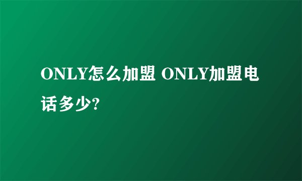 ONLY怎么加盟 ONLY加盟电话多少?