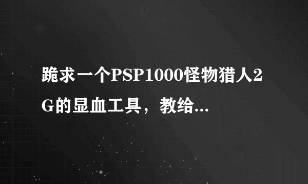 跪求一个PSP1000怪物猎人2G的显血工具，教给如何用和给个下载地址，我的版本升级到5.00请大侠帮帮忙，急啊