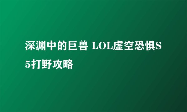 深渊中的巨兽 LOL虚空恐惧S5打野攻略