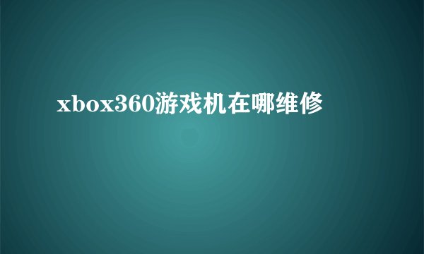 xbox360游戏机在哪维修