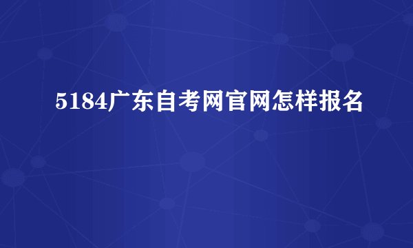 5184广东自考网官网怎样报名