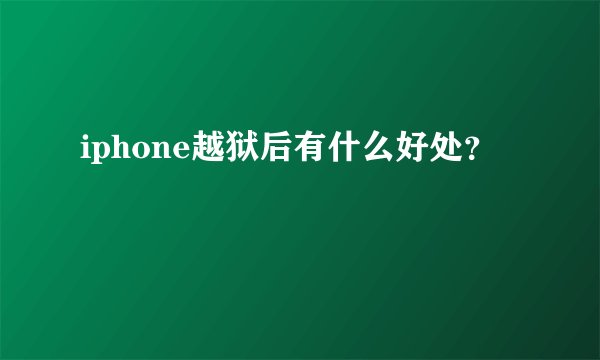 iphone越狱后有什么好处?