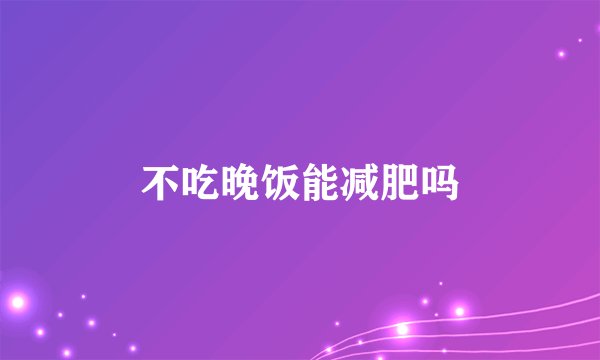 不吃晚饭能减肥吗