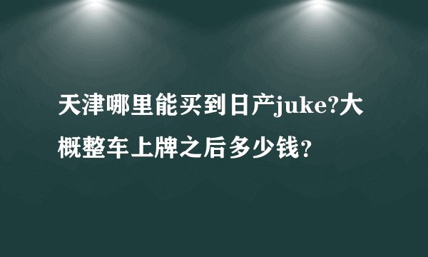 天津哪里能买到日产juke?大概整车上牌之后多少钱？