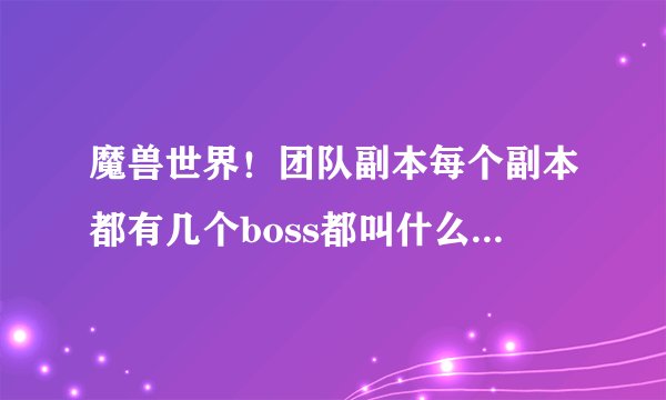 魔兽世界！团队副本每个副本都有几个boss都叫什么名字！！从魔古山到暴君的黄昏！每个副本有几个bo