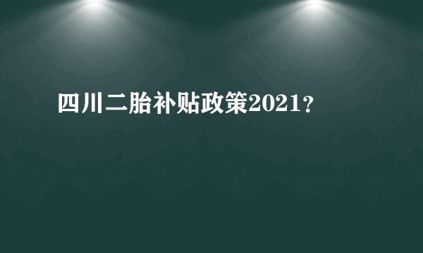 四川二胎补贴政策2021？