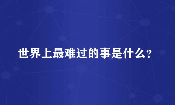 世界上最难过的事是什么？