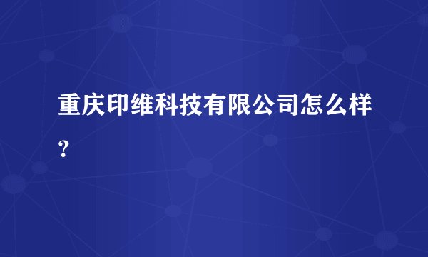 重庆印维科技有限公司怎么样?