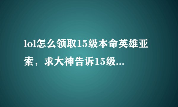 lol怎么领取15级本命英雄亚索，求大神告诉15级本命亚索咋领取？