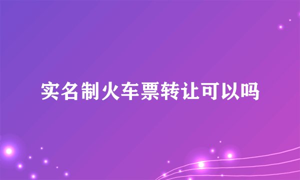 实名制火车票转让可以吗