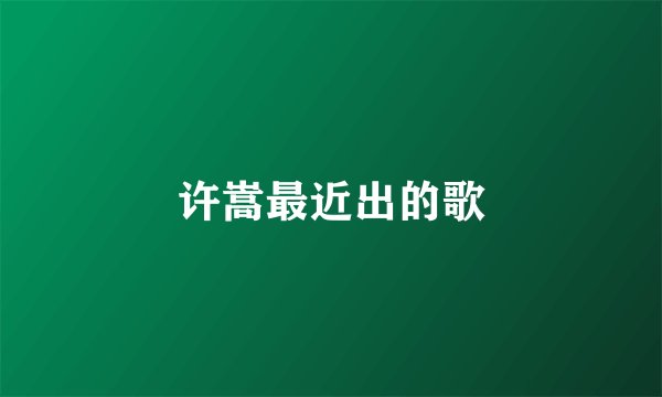 许嵩最近出的歌