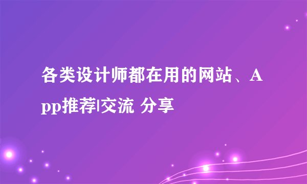各类设计师都在用的网站、App推荐|交流 分享