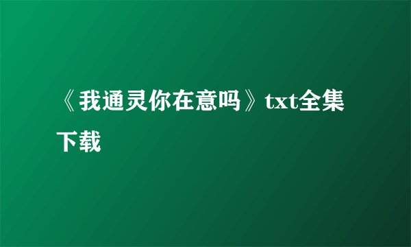 《我通灵你在意吗》txt全集下载