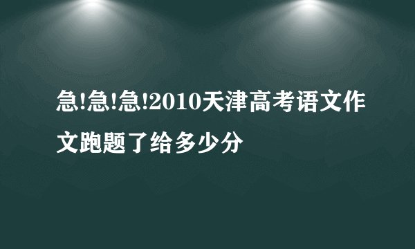 急!急!急!2010天津高考语文作文跑题了给多少分