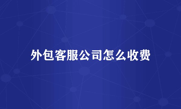 外包客服公司怎么收费
