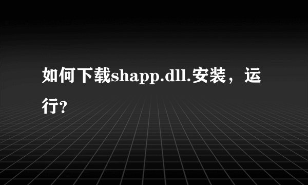 如何下载shapp.dll.安装，运行？