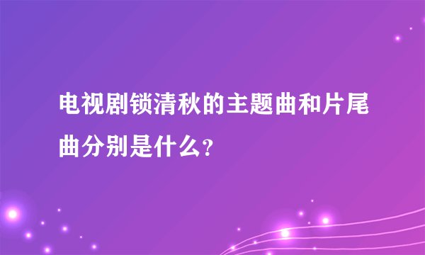 电视剧锁清秋的主题曲和片尾曲分别是什么？