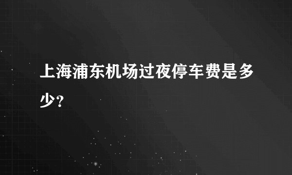 上海浦东机场过夜停车费是多少？