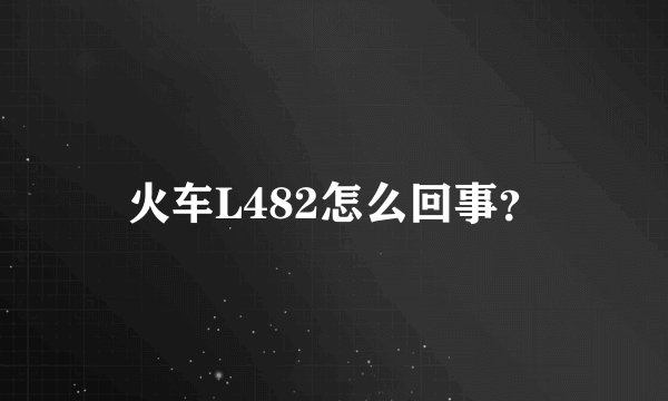 火车L482怎么回事？